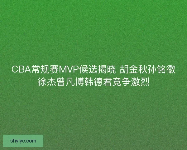 CBA常规赛MVP候选揭晓 胡金秋孙铭徽徐杰曾凡博韩德君竞争激烈 CBA常规赛MVP候选揭晓 胡金秋孙铭徽徐杰曾凡博韩德君竞争激烈