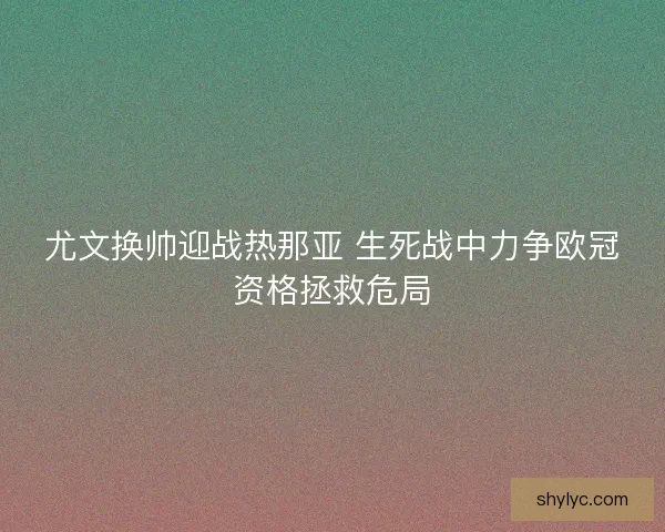 尤文换帅迎战热那亚 生死战中力争欧冠资格拯救危局