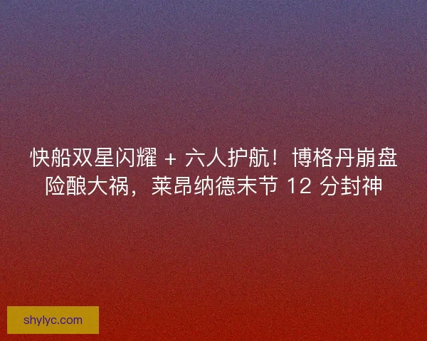 快船双星闪耀 + 六人护航！博格丹崩盘险酿大祸，莱昂纳德末节 12 分封神