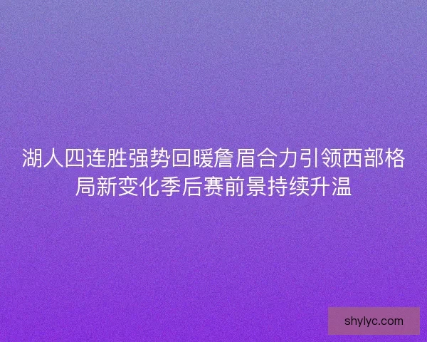 湖人四连胜强势回暖詹眉合力引领西部格局新变化季后赛前景持续升温