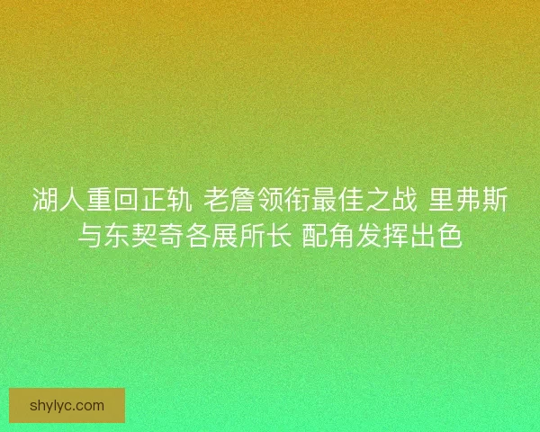 湖人重回正轨 老詹领衔最佳之战 里弗斯与东契奇各展所长 配角发挥出色 湖人重回正轨 老詹领衔最佳之战 里弗斯与东契奇各展所长 配角发挥出色