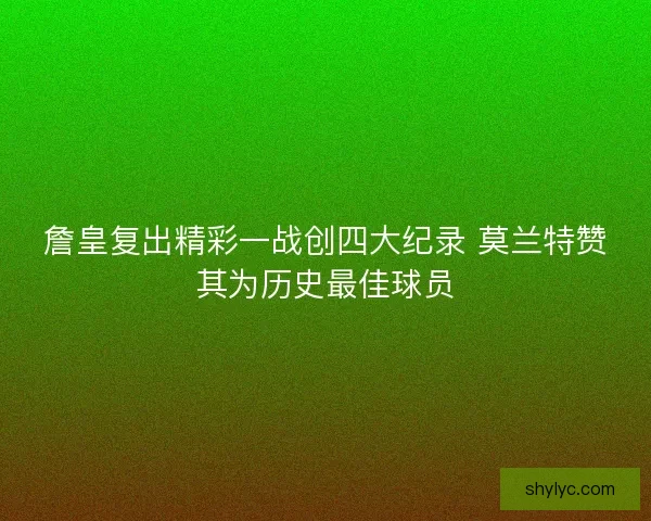 詹皇复出精彩一战创四大纪录 莫兰特赞其为历史最佳球员 詹皇复出精彩一战创四大纪录 莫兰特赞其为历史最佳球员