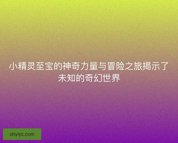 小精灵至宝的神奇力量与冒险之旅揭示了未知的奇幻世界