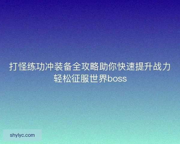 打怪练功冲装备全攻略助你快速提升战力轻松征服世界boss