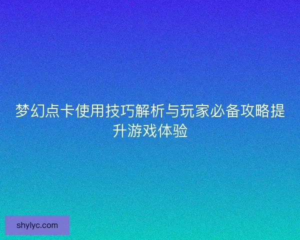 梦幻点卡使用技巧解析与玩家必备攻略提升游戏体验