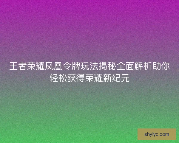 王者荣耀凤凰令牌玩法揭秘全面解析助你轻松获得荣耀新纪元