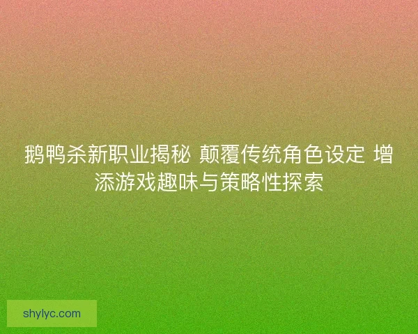鹅鸭杀新职业揭秘 颠覆传统角色设定 增添游戏趣味与策略性探索