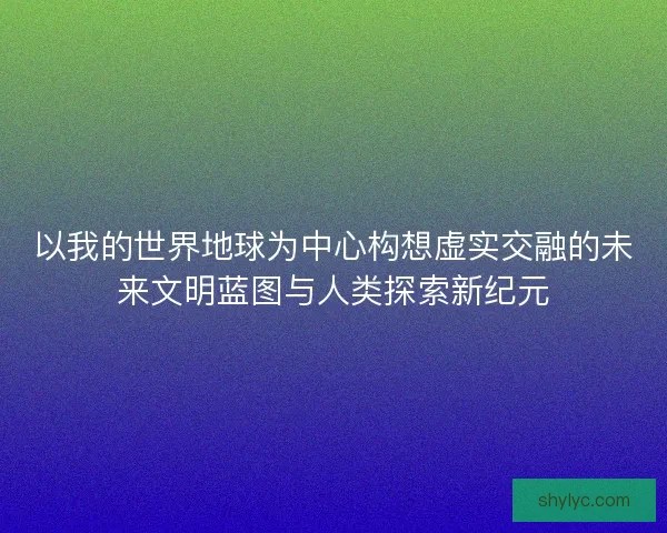 以我的世界地球为中心构想虚实交融的未来文明蓝图与人类探索新纪元 以我的世界地球为中心构想虚实交融的未来文明蓝图与人类探索新纪元