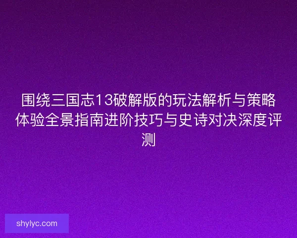 围绕三国志13破解版的玩法解析与策略体验全景指南进阶技巧与史诗对决深度评测