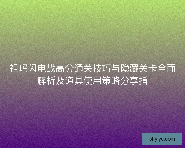 祖玛闪电战高分通关技巧与隐藏关卡全面解析及道具使用策略分享指