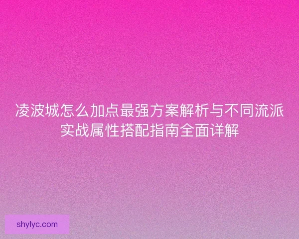 凌波城怎么加点最强方案解析与不同流派实战属性搭配指南全面详解 凌波城怎么加点最强方案解析与不同流派实战属性搭配指南全面详解