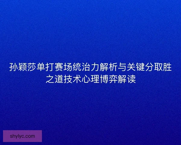 孙颖莎单打赛场统治力解析与关键分取胜之道技术心理博弈解读