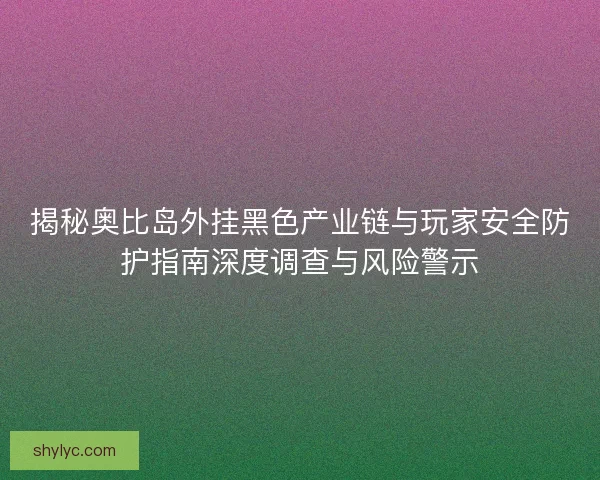 揭秘奥比岛外挂黑色产业链与玩家安全防护指南深度调查与风险警示
