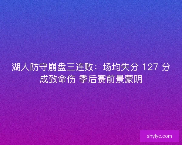湖人防守崩盘三连败：场均失分 127 分成致命伤 季后赛前景蒙阴