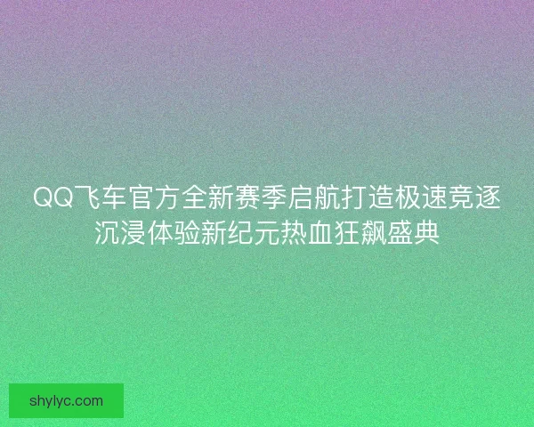 QQ飞车官方全新赛季启航打造极速竞逐沉浸体验新纪元热血狂飙盛典
