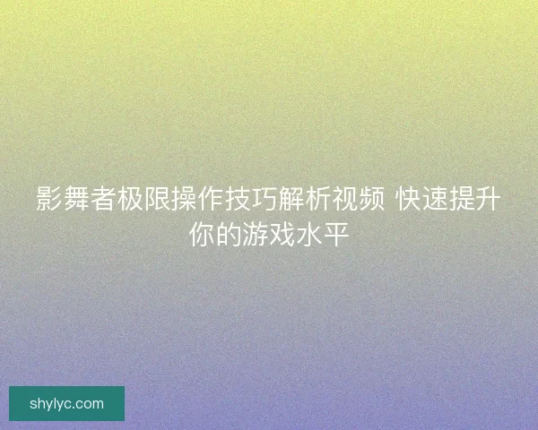 影舞者极限操作技巧解析视频 快速提升你的游戏水平 影舞者极限操作技巧解析视频 快速提升你的游戏水平