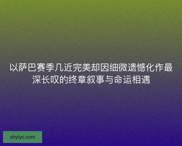 以萨巴赛季几近完美却因细微遗憾化作最深长叹的终章叙事与命运相遇