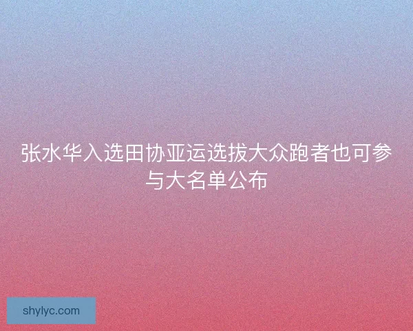 张水华入选田协亚运选拔大众跑者也可参与大名单公布