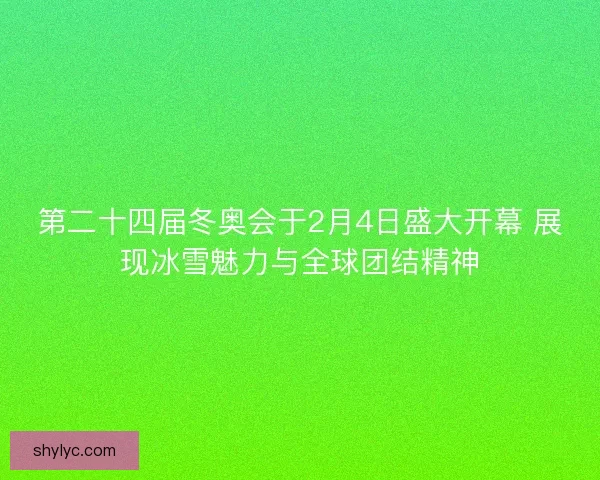 第二十四届冬奥会于2月4日盛大开幕 展现冰雪魅力与全球团结精神