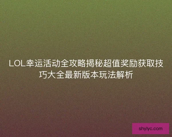LOL幸运活动全攻略揭秘超值奖励获取技巧大全最新版本玩法解析
