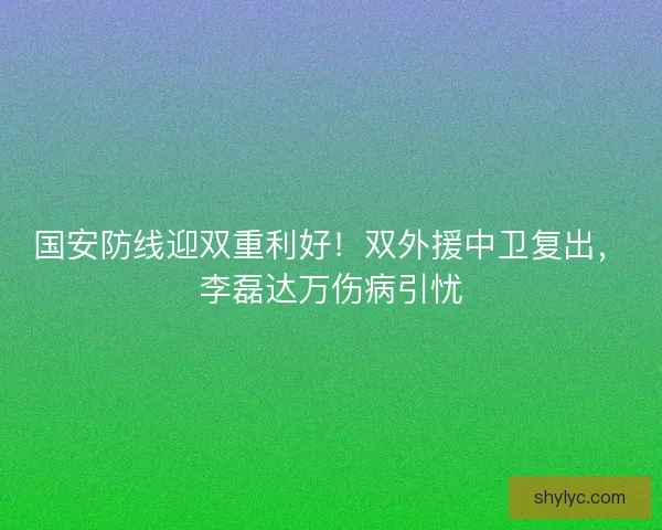 国安防线迎双重利好！双外援中卫复出，李磊达万伤病引忧