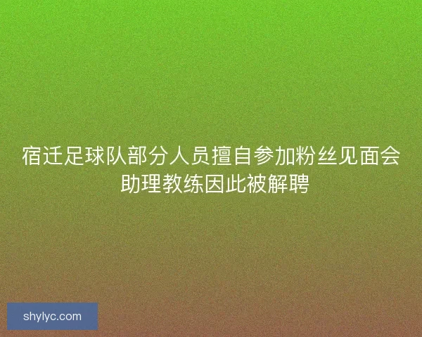 宿迁足球队部分人员擅自参加粉丝见面会 助理教练因此被解聘