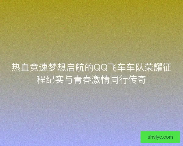 热血竞速梦想启航的QQ飞车车队荣耀征程纪实与青春激情同行传奇