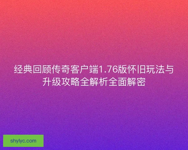 经典回顾传奇客户端1.76版怀旧玩法与升级攻略全解析全面解密