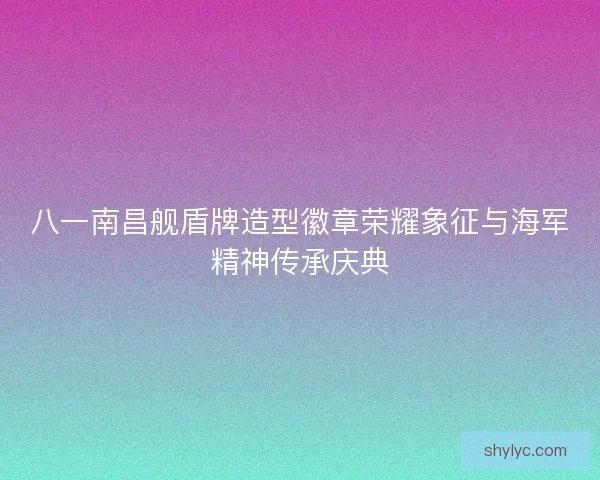 八一南昌舰盾牌造型徽章荣耀象征与海军精神传承庆典