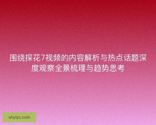 围绕探花7视频的内容解析与热点话题深度观察全景梳理与趋势思考