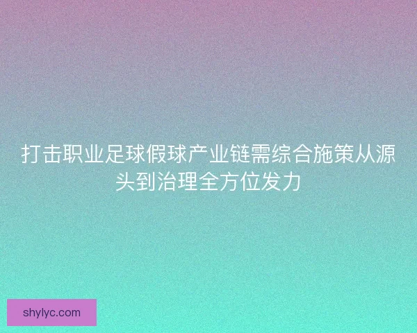 打击职业足球假球产业链需综合施策从源头到治理全方位发力