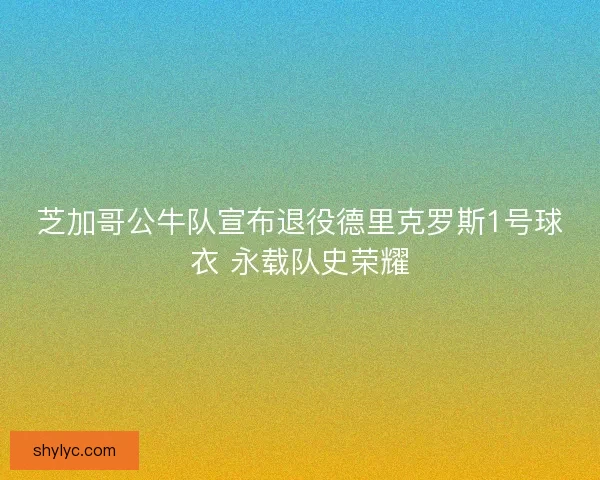芝加哥公牛队宣布退役德里克罗斯1号球衣 永载队史荣耀