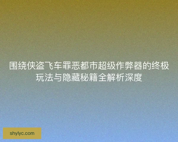 围绕侠盗飞车罪恶都市超级作弊器的终极玩法与隐藏秘籍全解析深度 围绕侠盗飞车罪恶都市超级作弊器的终极玩法与隐藏秘籍全解析深度