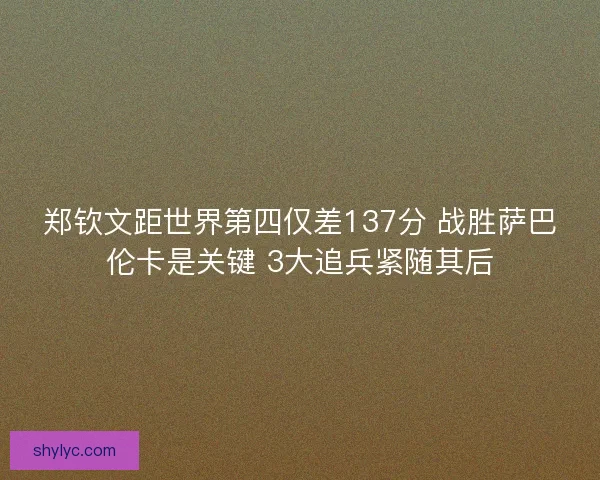 郑钦文距世界第四仅差137分 战胜萨巴伦卡是关键 3大追兵紧随其后 郑钦文距世界第四仅差137分 战胜萨巴伦卡是关键 3大追兵紧随其后