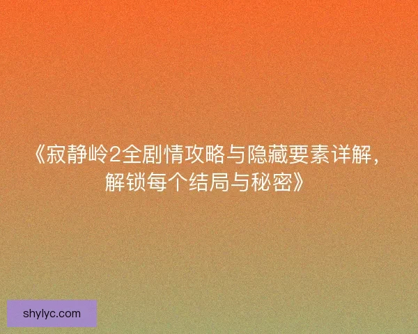 《寂静岭2全剧情攻略与隐藏要素详解，解锁每个结局与秘密》