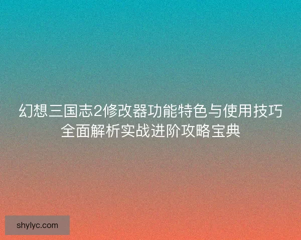 幻想三国志2修改器功能特色与使用技巧全面解析实战进阶攻略宝典 幻想三国志2修改器功能特色与使用技巧全面解析实战进阶攻略宝典