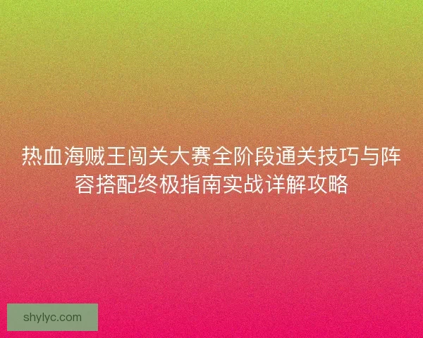 热血海贼王闯关大赛全阶段通关技巧与阵容搭配终极指南实战详解攻略