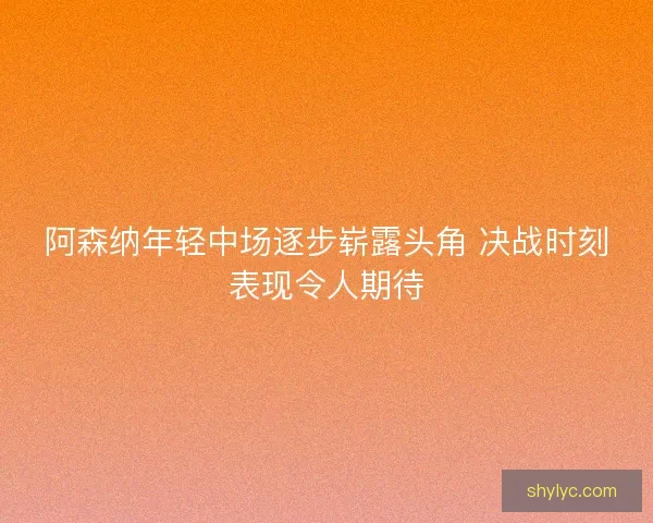 阿森纳年轻中场逐步崭露头角 决战时刻表现令人期待 阿森纳年轻中场逐步崭露头角 决战时刻表现令人期待