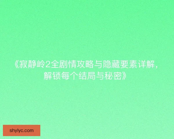 《寂静岭2全剧情攻略与隐藏要素详解，解锁每个结局与秘密》