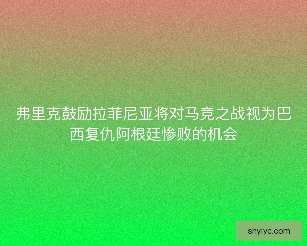 弗里克鼓励拉菲尼亚将对马竞之战视为巴西复仇阿根廷惨败的机会 弗里克鼓励拉菲尼亚将对马竞之战视为巴西复仇阿根廷惨败的机会