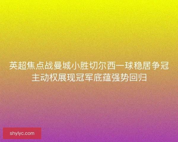 英超焦点战曼城小胜切尔西一球稳居争冠主动权展现冠军底蕴强势回归 英超焦点战曼城小胜切尔西一球稳居争冠主动权展现冠军底蕴强势回归
