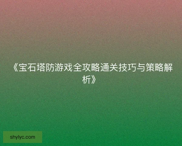 《宝石塔防游戏全攻略通关技巧与策略解析》