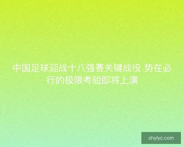 中国足球迎战十八强赛关键战役 势在必行的极限考验即将上演