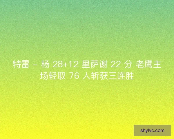 特雷 - 杨 28+12 里萨谢 22 分 老鹰主场轻取 76 人斩获三连胜