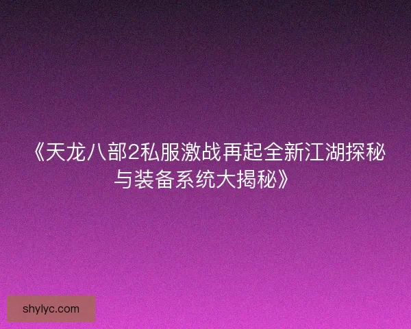 《天龙八部2私服激战再起全新江湖探秘与装备系统大揭秘》