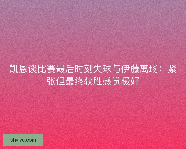 凯恩谈比赛最后时刻失球与伊藤离场：紧张但最终获胜感觉极好